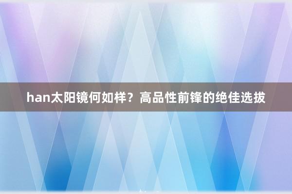 han太阳镜何如样？高品性前锋的绝佳选拔