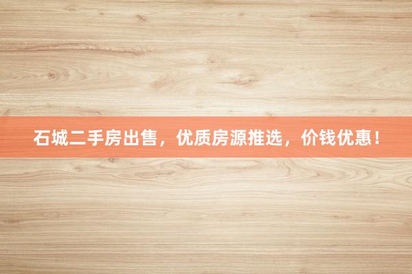 石城二手房出售，优质房源推选，价钱优惠！